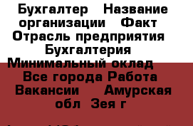 Бухгалтер › Название организации ­ Факт › Отрасль предприятия ­ Бухгалтерия › Минимальный оклад ­ 1 - Все города Работа » Вакансии   . Амурская обл.,Зея г.